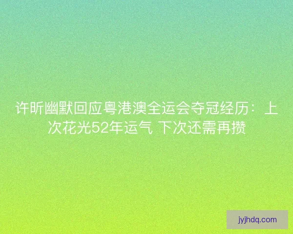 许昕幽默回应粤港澳全运会夺冠经历:上次花光52年运气 下次还需再攒 许昕幽默回应粤港澳全运会夺冠经历:上次花光52年运气 下次还需再攒