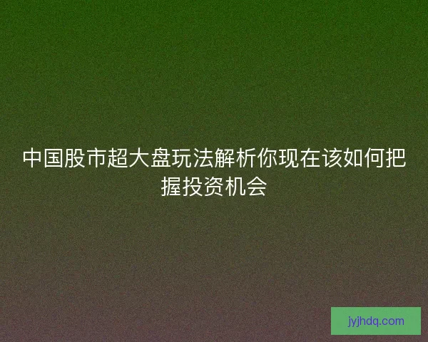 中国股市超大盘玩法解析你现在该如何把握投资机会